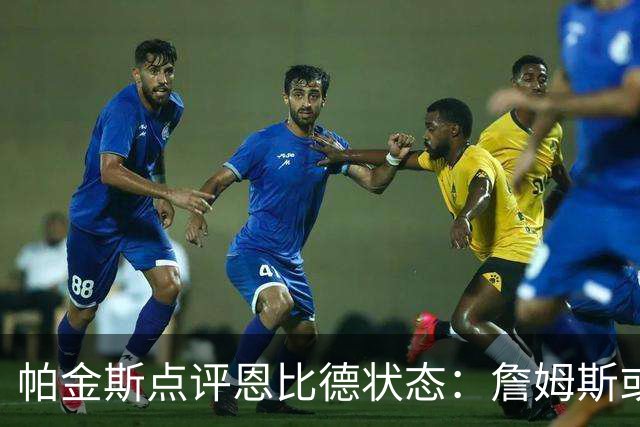 帕金斯点评恩比德状态：詹姆斯或需常客中锋位置
